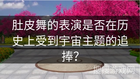 肚皮舞的表演是否在历史上受到宇宙主题的追捧？