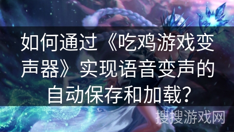 如何通过《吃鸡游戏变声器》实现语音变声的自动保存和加载？