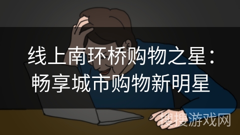 线上南环桥购物之星：畅享城市购物新明星