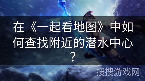 在《一起看地图》中如何查找附近的潜水中心？