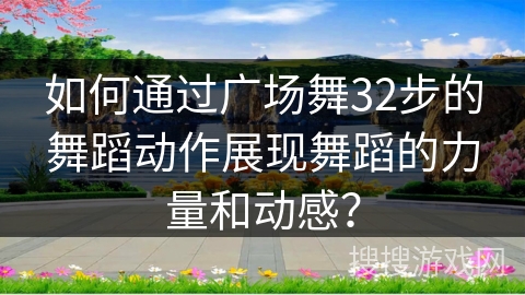 如何通过广场舞32步的舞蹈动作展现舞蹈的力量和动感？