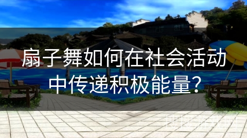 扇子舞如何在社会活动中传递积极能量？