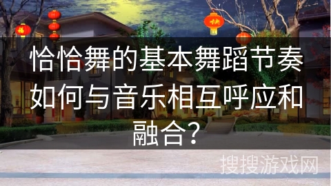 恰恰舞的基本舞蹈节奏如何与音乐相互呼应和融合？