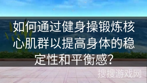 如何通过健身操锻炼核心肌群以提高身体的稳定性和平衡感？