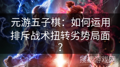 元游五子棋：如何运用排斥战术扭转劣势局面？