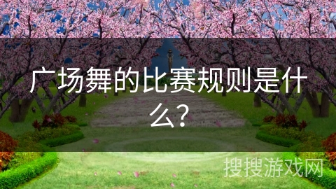 广场舞的比赛规则是什么？