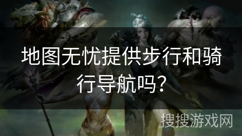 地图无忧提供步行和骑行导航吗？