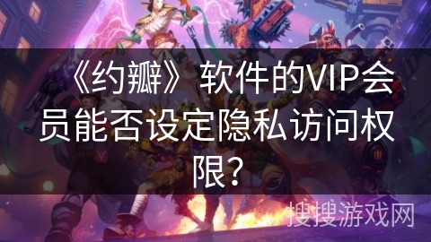 《约瓣》软件的VIP会员能否设定隐私访问权限？