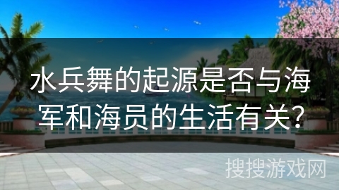 水兵舞的起源是否与海军和海员的生活有关？