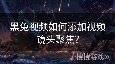 黑兔视频如何添加视频镜头聚焦？