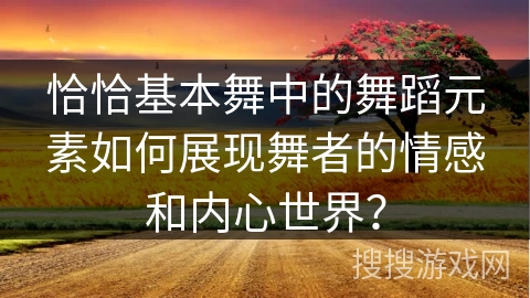 恰恰基本舞中的舞蹈元素如何展现舞者的情感和内心世界？