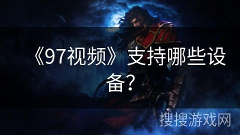 《97视频》支持哪些设备？