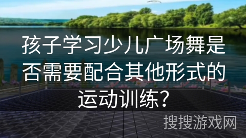 孩子学习少儿广场舞是否需要配合其他形式的运动训练？
