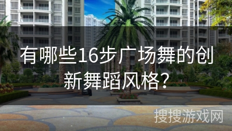 有哪些16步广场舞的创新舞蹈风格？