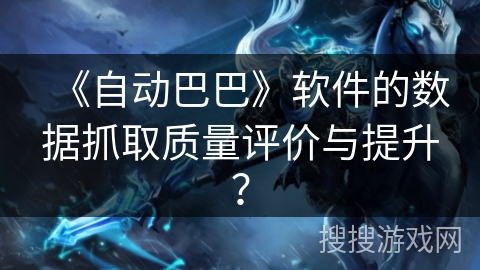 《自动巴巴》软件的数据抓取质量评价与提升？