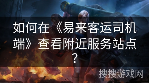如何在《易来客运司机端》查看附近服务站点？