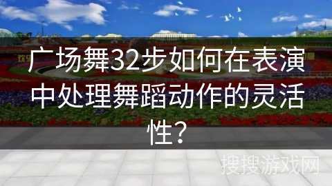 广场舞32步如何在表演中处理舞蹈动作的灵活性？
