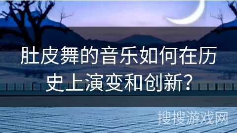 肚皮舞的音乐如何在历史上演变和创新？