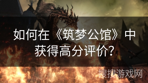 如何在《筑梦公馆》中获得高分评价？