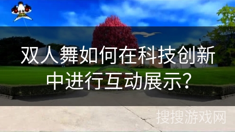 双人舞如何在科技创新中进行互动展示？