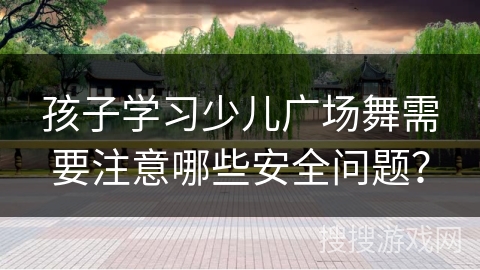 孩子学习少儿广场舞需要注意哪些安全问题？