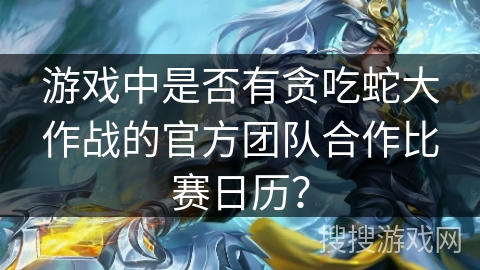 游戏中是否有贪吃蛇大作战的官方团队合作比赛日历？