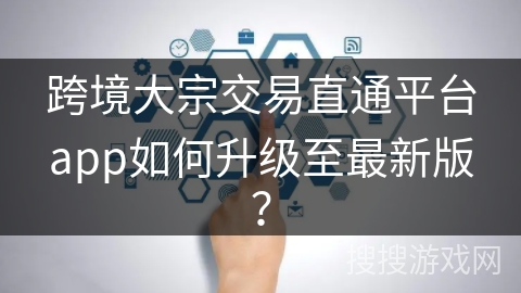 跨境大宗交易直通平台app如何升级至最新版？