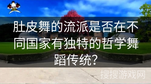 肚皮舞的流派是否在不同国家有独特的哲学舞蹈传统？