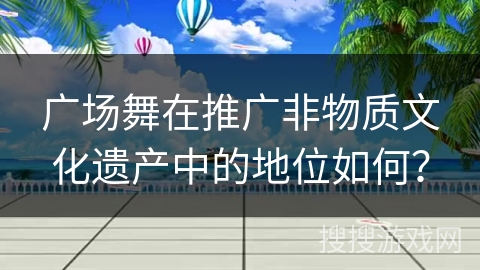 广场舞在推广非物质文化遗产中的地位如何？