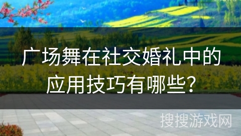 广场舞在社交婚礼中的应用技巧有哪些？
