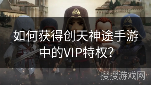 如何获得创天神途手游中的VIP特权？