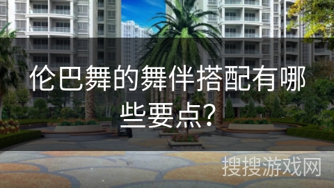 伦巴舞的舞伴搭配有哪些要点？