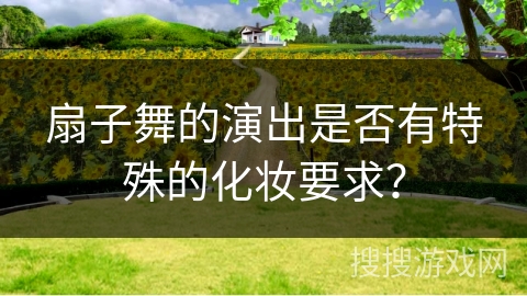 扇子舞的演出是否有特殊的化妆要求？