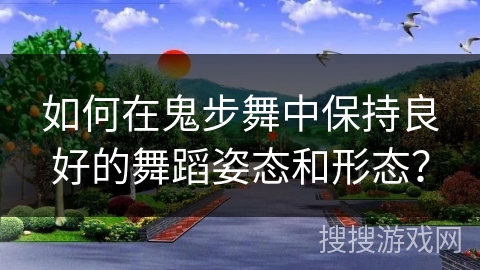 如何在鬼步舞中保持良好的舞蹈姿态和形态？