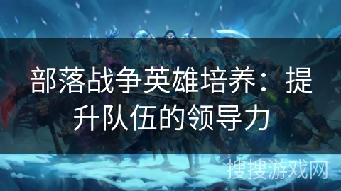 部落战争英雄培养：提升队伍的领导力