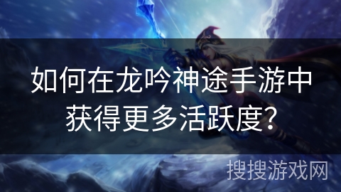 如何在龙吟神途手游中获得更多活跃度？