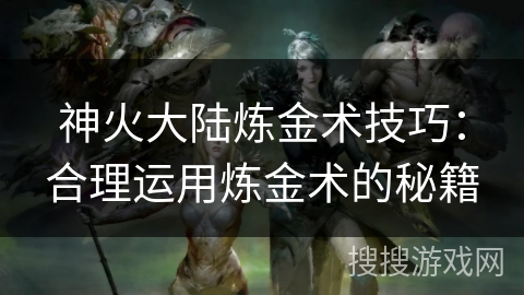 神火大陆炼金术技巧：合理运用炼金术的秘籍
