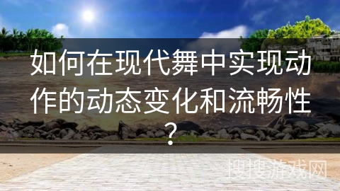 如何在现代舞中实现动作的动态变化和流畅性？