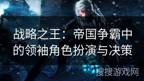战略之王：帝国争霸中的领袖角色扮演与决策