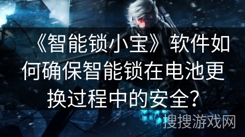 《智能锁小宝》软件如何确保智能锁在电池更换过程中的安全？