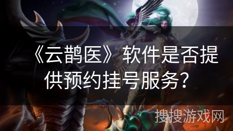 《云鹊医》软件是否提供预约挂号服务？