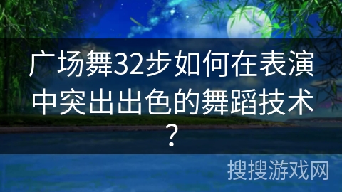 广场舞32步如何在表演中突出出色的舞蹈技术？