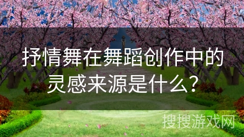 抒情舞在舞蹈创作中的灵感来源是什么？