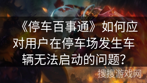 《停车百事通》如何应对用户在停车场发生车辆无法启动的问题？