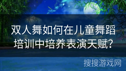 双人舞如何在儿童舞蹈培训中培养表演天赋？