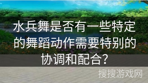 水兵舞是否有一些特定的舞蹈动作需要特别的协调和配合？