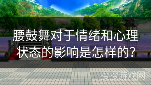 腰鼓舞对于情绪和心理状态的影响是怎样的？