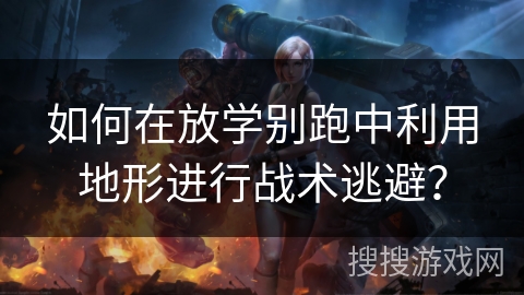 如何在放学别跑中利用地形进行战术逃避？