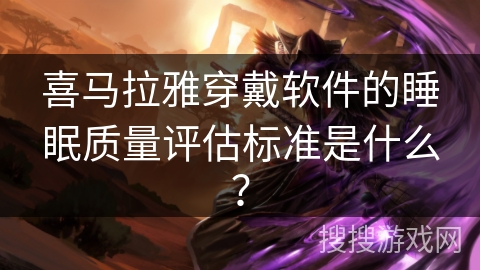 喜马拉雅穿戴软件的睡眠质量评估标准是什么？