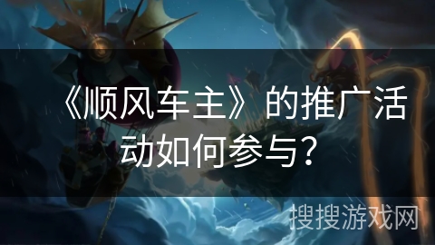 《顺风车主》的推广活动如何参与？